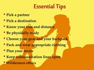 • Pick a partner
• Pick a destination
• Know your tine and distance
• Be physically ready
• Choose your gear and your backpack
• Pack and wear appropriate clothing
• Plan your meals
• Keep communication lines open
• Wilderness ethics
 