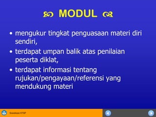 Sosialisasi KTSP
• mengukur tingkat penguasaan materi diri
sendiri,
• terdapat umpan balik atas penilaian
peserta diklat,
• terdapat informasi tentang
rujukan/pengayaan/referensi yang
mendukung materi
 MODUL 
 