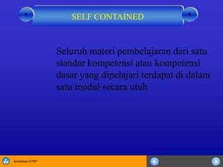 Sosialisasi KTSP
Seluruh materi pembelajaran dari satu
standar kompetensi atau kompetensi
dasar yang dipelajari terdapat di dalam
satu modul secara utuh
SELF CONTAINED **
 