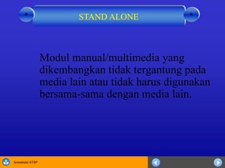 Sosialisasi KTSP
Modul manual/multimedia yang
dikembangkan tidak tergantung pada
media lain atau tidak harus digunakan
bersama-sama dengan media lain.
STAND ALONE **
 