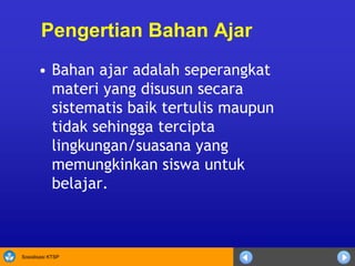 Sosialisasi KTSP
Pengertian Bahan Ajar
• Bahan ajar adalah seperangkat
materi yang disusun secara
sistematis baik tertulis maupun
tidak sehingga tercipta
lingkungan/suasana yang
memungkinkan siswa untuk
belajar.
 
