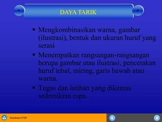 Sosialisasi KTSP
 Mengkombinasikan warna, gambar
(ilustrasi), bentuk dan ukuran huruf yang
serasi
 Menempatkan rangsangan-rangsangan
berupa gambar atau ilustrasi, pencetakan
huruf tebal, miring, garis bawah atau
warna.
 Tugas dan latihan yang dikemas
sedemikian rupa.
DAYA TARIK **
 