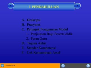 Sosialisasi KTSP
A. Deskripsi
B. Prasyarat
C. Petunjuk Penggunaan Modul
1. Penjelasan Bagi Peserta didik
2. Peran Guru
D. Tujuan Akhir
E. Standar Kompetensi
F. Cek Kemampuan Awal
I. PENDAHULUAN **
 