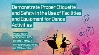 Demonstrate Proper Etiquette
and Safety in the Use of Facilities
and Equipment for Dance
Activities
PRESENTED BY:
MOMOKO G. KUREDA
ERRIANE J. MANALO
PATHIE RAQUEELLA HABIG
MA. STEPHAN VIDAL
 