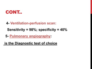 CONT..
4- Ventilation-perfusion scan:
Sensitivity = 98%; specificity = 40%
5- Pulmonary angiography:
is the Diagnostic test of choice
 