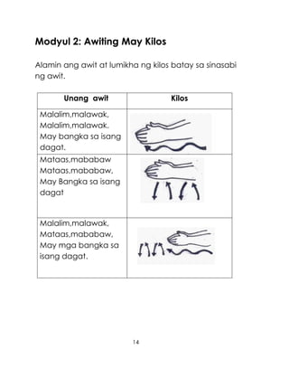 14
Modyul 2: Awiting May Kilos
Alamin ang awit at lumikha ng kilos batay sa sinasabi
ng awit.
Unang awit Kilos
Malalim,malawak,
Malalim,malawak.
May bangka sa isang
dagat.
Mataas,mababaw
Mataas,mababaw,
May Bangka sa isang
dagat
Malalim,malawak,
Mataas,mababaw,
May mga bangka sa
isang dagat.
 