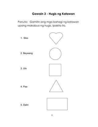 9
Gawain 3 - Hugis ng Katawan
Panuto: Gamitin ang mga bahagi ng katawan
upang makabuo ng hugis. Ipakita ito.
1. Siko
2. Beywang
3. Ulo
4. Paa
5. Daliri
 