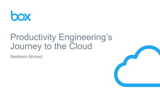 Nadeem Ahmad
Productivity Engineering’s
Journey to the Cloud
 