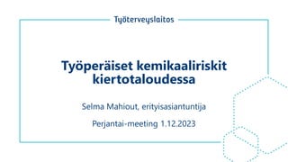 Työperäiset kemikaaliriskit
kiertotaloudessa
Selma Mahiout, erityisasiantuntija
Perjantai-meeting 1.12.2023
 