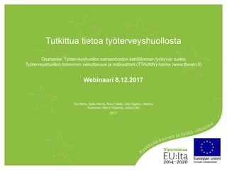 Tutkittua tietoa työterveyshuollosta
Osahanke: Työterveyshuollon sairaanhoidon kehittäminen työkyvyn tueksi
Työterveyshuollon toiminnan vaikuttavuus ja indikaattorit (TTAVAIN)-hanke (www.ttavain.fi)
Webinaari 8.12.2017
2017
Tiia Reho, Salla Atkins, Nina Talola, Ulla Ojajärvi, Markku
Sumanen, Mervi Viljamaa, Jukka Uitti
 