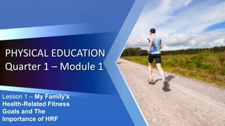 PHYSICAL EDUCATION
Quarter 1 – Module 1
Lesson 1 – My Family’s
Health-Related Fitness
Goals and The
Importance of HRF
 