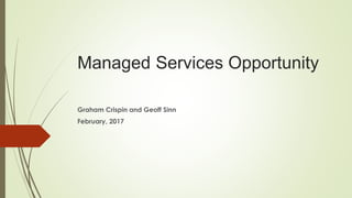 Managed Services Opportunity
Graham Crispin and Geoff Sinn
February, 2017
 