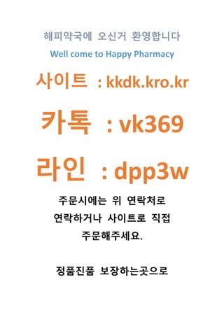 해피약국에 오신거 환영합니다
Well come to Happy Pharmacy
사이트 : kkdk.kro.kr
카톡 : vk369
라인 : dpp3w
주문시에는 위 연락처로
연락하거나 사이트로 직접
주문해주세요.
정품진품 보장하는곳으로
 