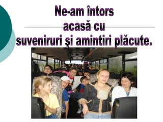 Ne-am întors  acasă cu  suveniruri şi amintiri plăcute. 