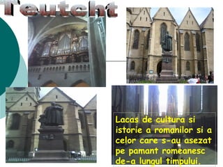 Teutcht Lacas de cultura si istorie a romanilor si a celor care s-au asezat pe pamant romeanesc de-a lungul timpului. 