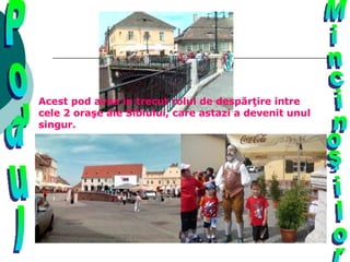 Podul Mincinoşilor Acest pod avea in trecut rolul de despărţire intre cele 2 oraşe ale Sibiului, care astazi a devenit unul singur. 