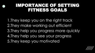 IMPORTANCE OF SETTING
FITNESS GOALS
1.They keep you on the right track
2.They make working out efficient
3.They help you progress more quickly
4.They help you see your progress
5.They keep you motivated
 