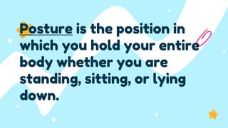 Posture is the position in
which you hold your entire
body whether you are
standing, sitting, or lying
down.
 