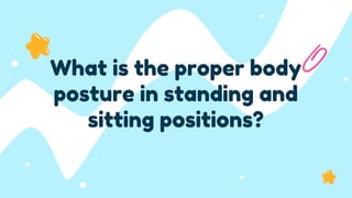 What is the proper body
posture in standing and
sitting positions?
 