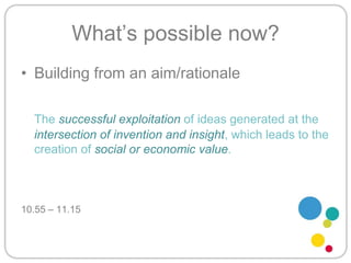 What’s possible now?Building from an aim/rationaleThe successful exploitation of ideas generated at the intersection of invention and insight, which leads to the creation of social or economic value.10.55 – 11.15