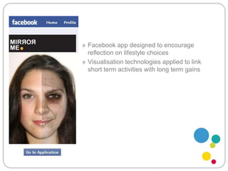 Facebook app designed to encourage reflection on lifestyle choicesVisualisation technologies applied to link short term activities with long term gains