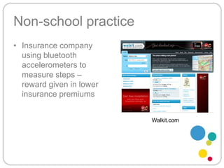 Non-school practiceInsurance company using bluetooth accelerometers to measure steps – reward given in lower insurance premiumsWalkit.com