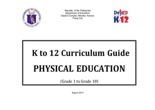 Republic of the Philippines
Department of Education
DepEd Complex, Meralco Avenue
Pasig City
August 2013
K to 12 Curriculum Guide
PHYSICAL EDUCATION
(Grade 1 to Grade 10)
 