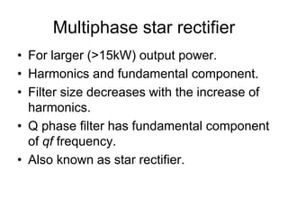 Multiphase star rectifier
• For larger (>15kW) output power.
• Harmonics and fundamental component.
• Filter size decreases with the increase of
harmonics.
• Q phase filter has fundamental component
of qf frequency.
• Also known as star rectifier.
 