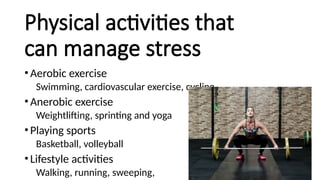 Physical activities that
can manage stress
•Aerobic exercise
Swimming, cardiovascular exercise, cycling
•Anerobic exercise
Weightlifting, sprinting and yoga
•Playing sports
Basketball, volleyball
•Lifestyle activities
Walking, running, sweeping,
 