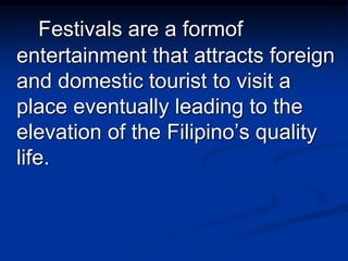 Festivals are a formof
entertainment that attracts foreign
and domestic tourist to visit a
place eventually leading to the
elevation of the Filipino’s quality
life.
 
