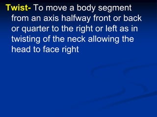 Twist- To move a body segment
from an axis halfway front or back
or quarter to the right or left as in
twisting of the neck allowing the
head to face right
 