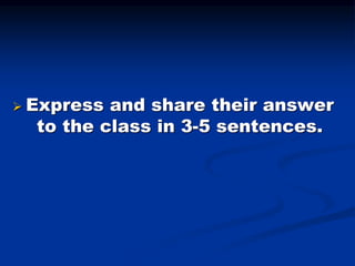  Express and share their answer
to the class in 3-5 sentences.
 