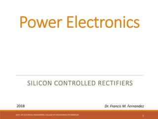 Power Electronics
SILICON CONTROLLED RECTIFIERS
DEPT. OF ELECTRICAL ENGINEERING, COLLEGE OF ENGINEERING TRIVANDRUM 1
2018 Dr. Francis M. Fernandez
 