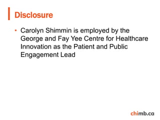 • Carolyn Shimmin is employed by the
George and Fay Yee Centre for Healthcare
Innovation as the Patient and Public
Engagement Lead
Disclosure
 