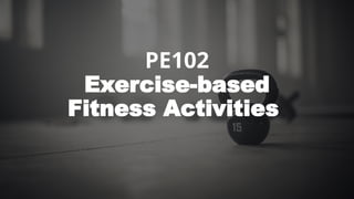 Exercise Based Activity PE102 – Physical Activities Toward Health and Fitness 2 Exercise-based ...