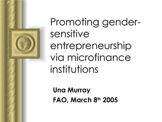 Promoting gender-sensitive entrepreneurship via microfinance institutions Una Murray  FAO, March 8 th  2005 ,[object Object],[object Object],[object Object],[object Object],[object Object],[object Object],[object Object]