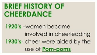 BRIEF HISTORY OF
CHEERDANCE
1920’s –women became
involved in cheerleading
1930’s- cheer were aided by the
use of Pom-poms
 