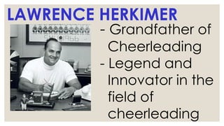 LAWRENCE HERKIMER
- Grandfather of
Cheerleading
- Legend and
Innovator in the
field of
cheerleading
 