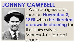 JOHNNY CAMPBELL
- Was recognized as
such on November 2,
1898 when he directed
a crowd in cheering for
the University of
Minnesota’s football
squad.
 