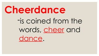 Cheerdance
-is coined from the
words, cheer and
dance.
 