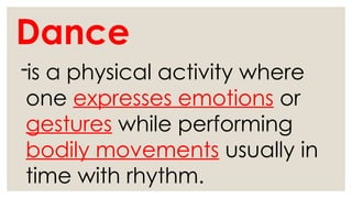 Dance
-is a physical activity where
one expresses emotions or
gestures while performing
bodily movements usually in
time with rhythm.
 