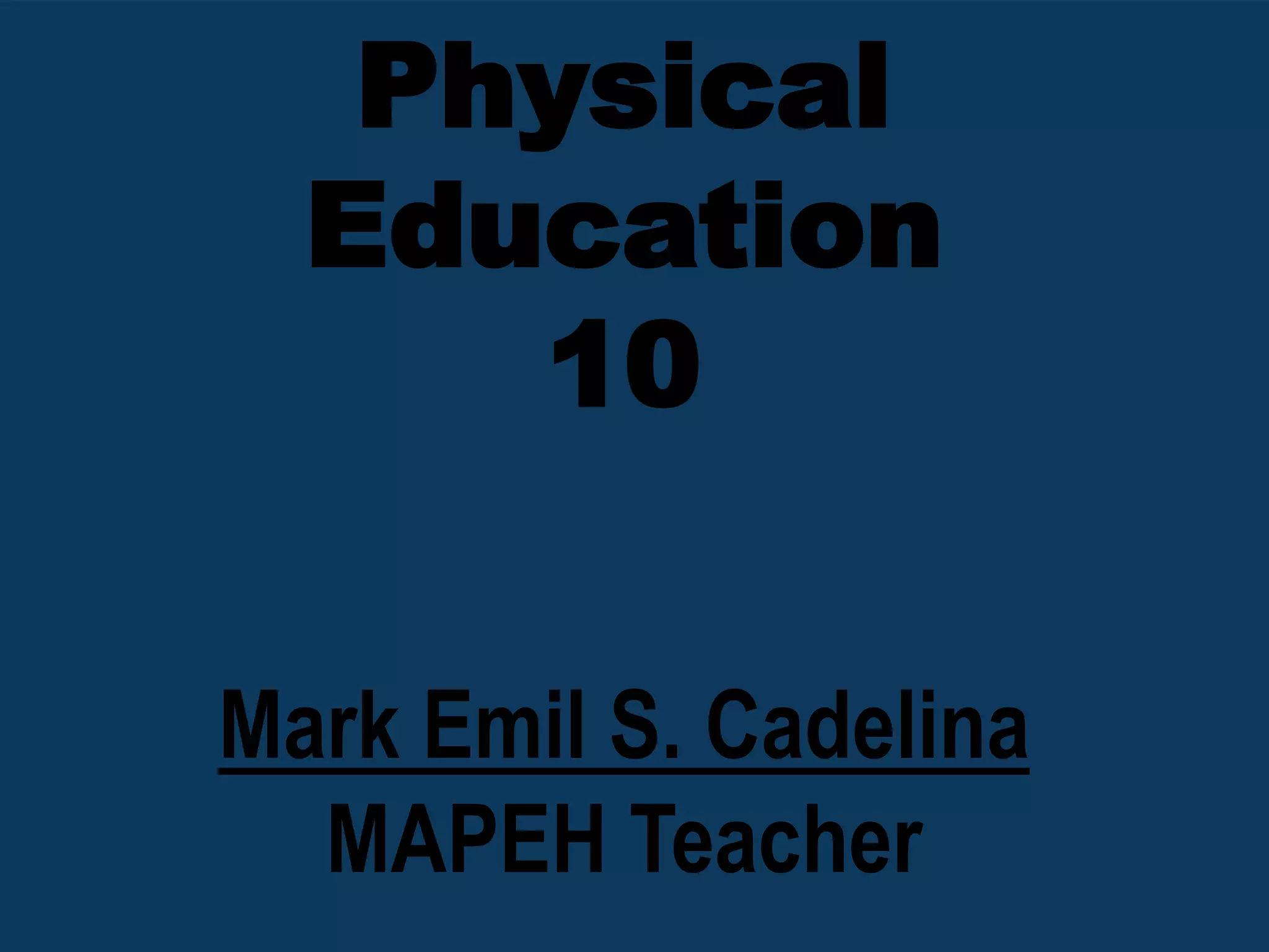 Physical
Education
10
Mark Emil S. Cadelina
MAPEH Teacher
 