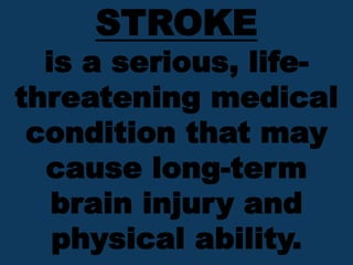 STROKE
is a serious, life-
threatening medical
condition that may
cause long-term
brain injury and
physical ability.
 