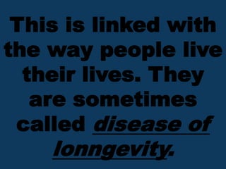 This is linked with
the way people live
their lives. They
are sometimes
called disease of
lonngevity.
 