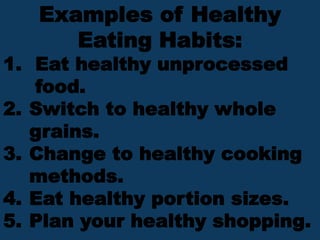 Examples of Healthy
Eating Habits:
1. Eat healthy unprocessed
food.
2. Switch to healthy whole
grains.
3. Change to healthy cooking
methods.
4. Eat healthy portion sizes.
5. Plan your healthy shopping.
 