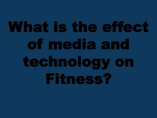 What is the effect
of media and
technology on
Fitness?
 