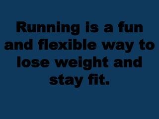 Running is a fun
and flexible way to
lose weight and
stay fit.
 