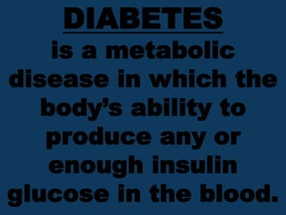 DIABETES
is a metabolic
disease in which the
body’s ability to
produce any or
enough insulin
glucose in the blood.
 