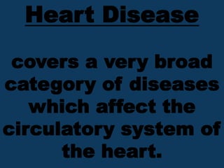 Heart Disease
covers a very broad
category of diseases
which affect the
circulatory system of
the heart.
 