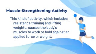 Muscle-Strengthening Activity
This kind of activity, which includes
resistance training and lifting
weights, causes the body’s
muscles to work or hold against an
applied force or weight.
 